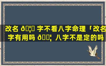 改名 🦆 字不看八字命理「改名字有用吗 🐦  八字不是定的吗」